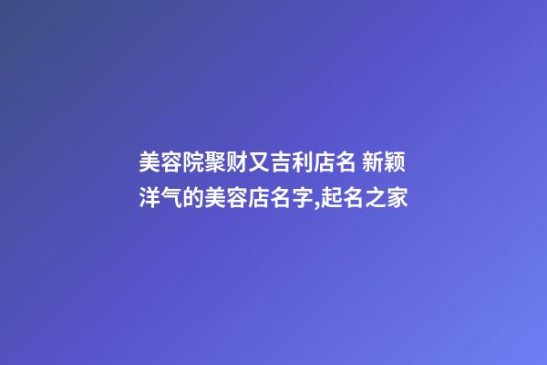 美容院聚财又吉利店名 新颖洋气的美容店名字,起名之家-第1张-店铺起名-玄机派